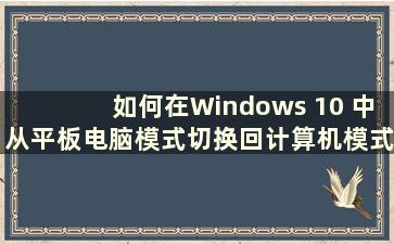 如何在Windows 10 中从平板电脑模式切换回计算机模式（How to switch back from padtable mode in Windows 10）